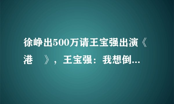 徐峥出500万请王宝强出演《港囧》,王宝强:我想倒给你1000万呢