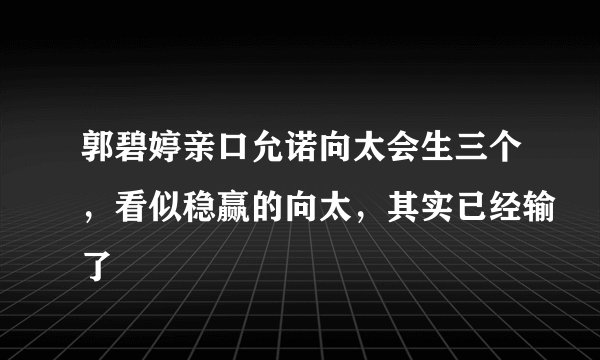 郭碧婷亲口允诺向太会生三个,看似稳赢的向太,其实已经输了