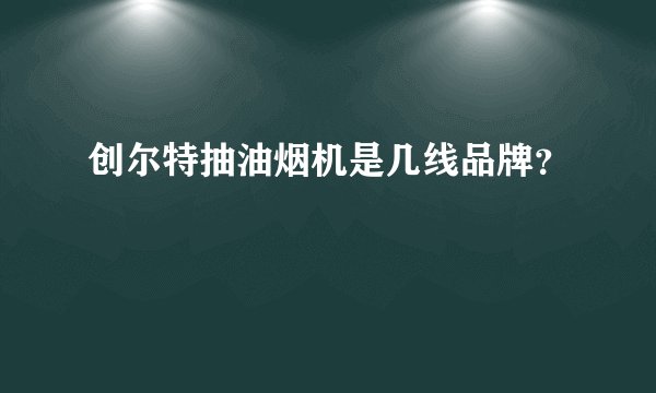 创尔特抽油烟机是几线品牌？