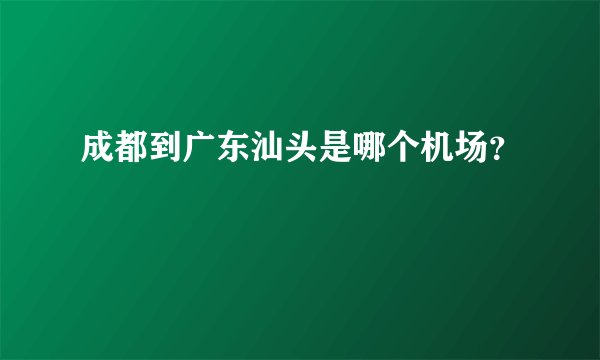 成都到广东汕头是哪个机场？