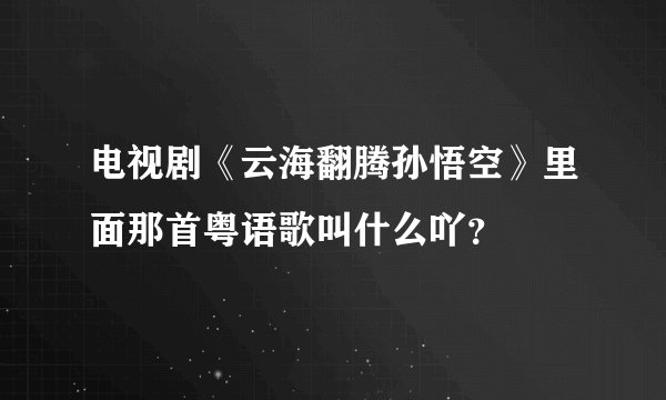 电视剧《云海翻腾孙悟空》里面那首粤语歌叫什么吖?