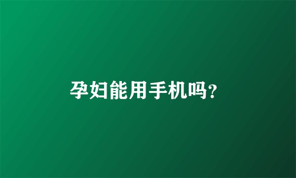 孕妇能用手机吗？