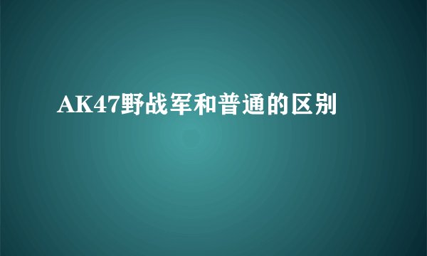 AK47野战军和普通的区别