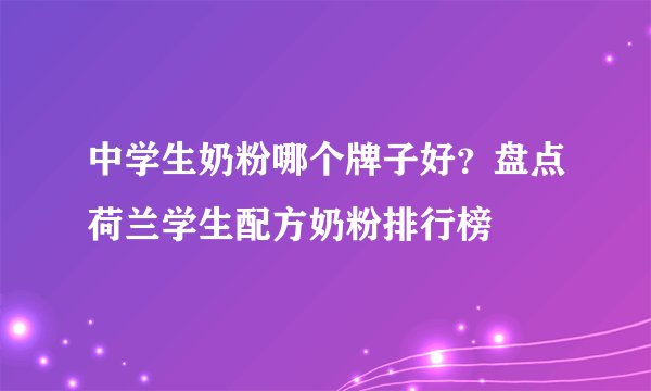 中学生奶粉哪个牌子好?盘点荷兰学生配方奶粉排行榜