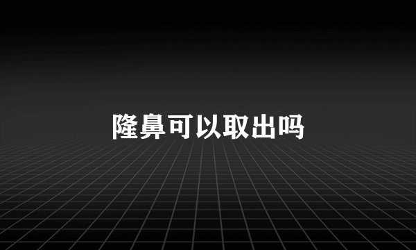 隆鼻可以取出吗