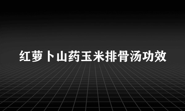 红萝卜山药玉米排骨汤功效