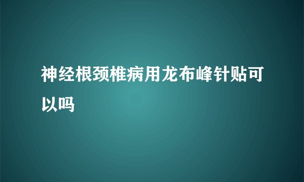 神经根颈椎病用龙布峰针贴可以吗