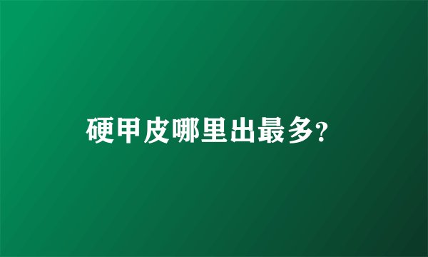 硬甲皮哪里出最多？