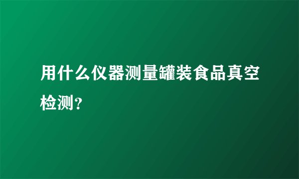 用什么仪器测量罐装食品真空检测？