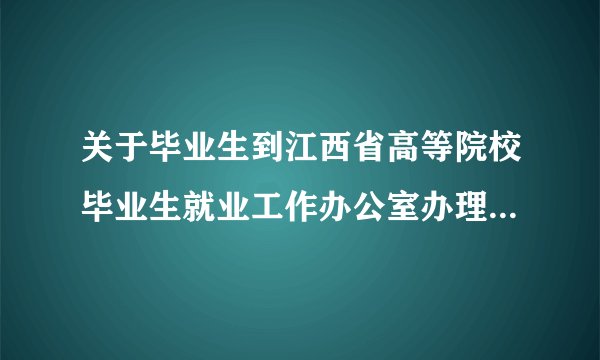 关于毕业生到江西省高等院校毕业生就业工作办公室办理报到证的问题