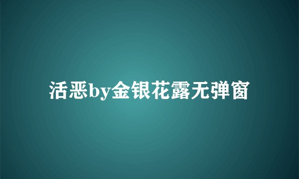 活恶by金银花露无弹窗