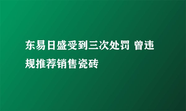 东易日盛受到三次处罚 曾违规推荐销售瓷砖