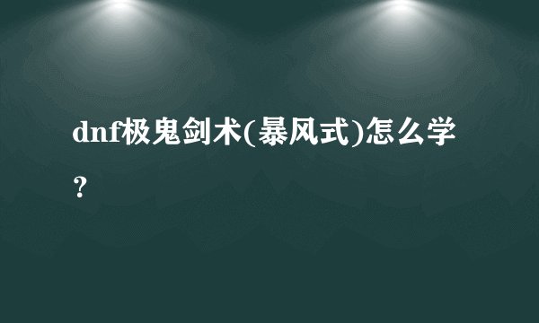 dnf极鬼剑术(暴风式)怎么学？