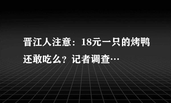 晋江人注意：18元一只的烤鸭还敢吃么？记者调查…