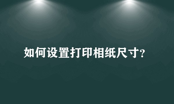 如何设置打印相纸尺寸？