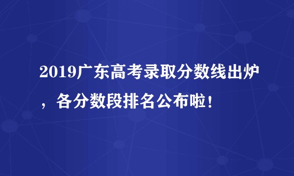 2019广东高考录取分数线出炉，各分数段排名公布啦！