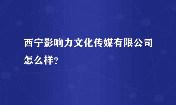 西宁影响力文化传媒有限公司怎么样？
