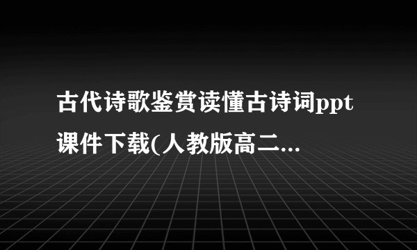 古代诗歌鉴赏读懂古诗词ppt 课件下载(人教版高二选修诗词鉴赏)