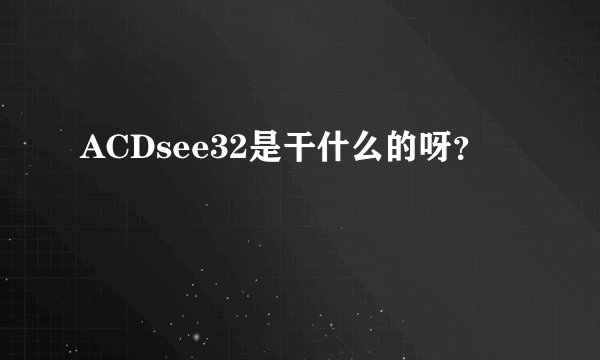 ACDsee32是干什么的呀？