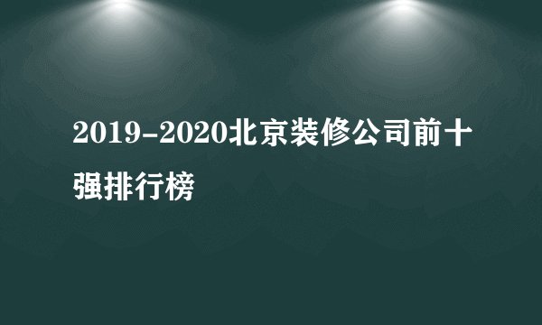 2019-2020北京装修公司前十强排行榜