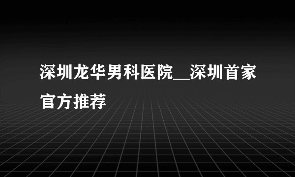 深圳龙华男科医院__深圳首家官方推荐