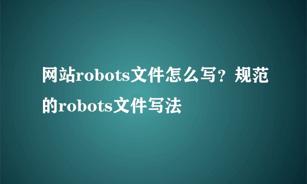 网站robots文件怎么写？规范的robots文件写法