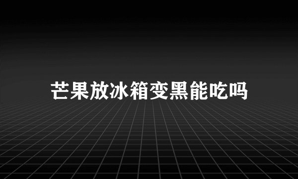 芒果放冰箱变黑能吃吗