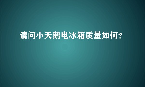 请问小天鹅电冰箱质量如何？