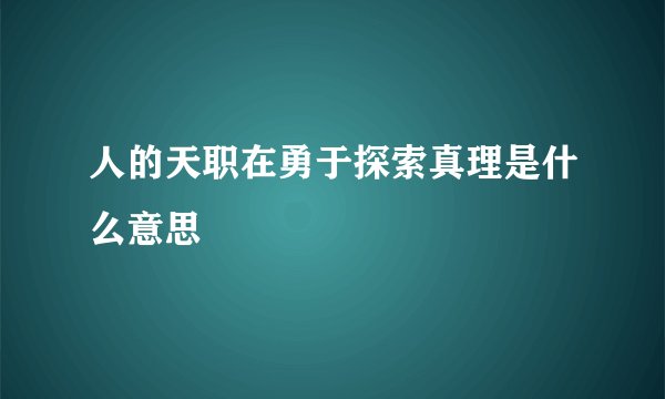 人的天职在勇于探索真理是什么意思