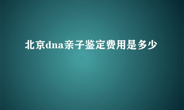 北京dna亲子鉴定费用是多少