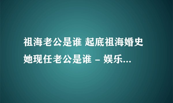 祖海老公是谁 起底祖海婚史她现任老公是谁 - 娱乐八卦 - 飞外网