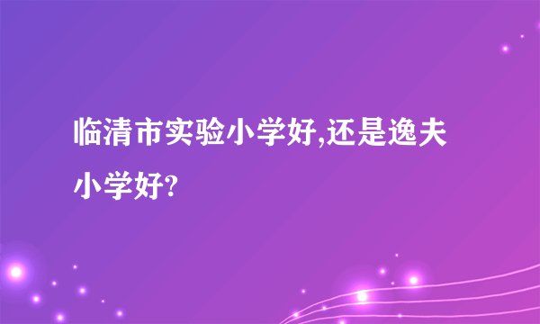 临清市实验小学好,还是逸夫小学好?
