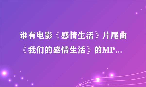 谁有电影《感情生活》片尾曲《我们的感情生活》的MP3啊，给我发一下，给分。不是网上视频那种非配乐版