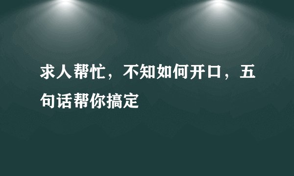求人帮忙，不知如何开口，五句话帮你搞定