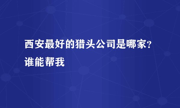 西安最好的猎头公司是哪家？谁能帮我