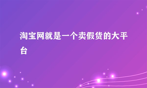 淘宝网就是一个卖假货的大平台
