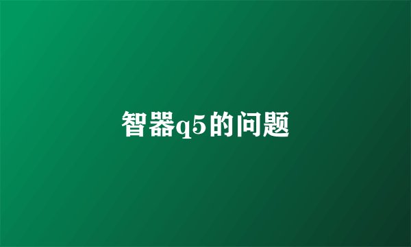 智器q5的问题