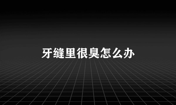 牙缝里很臭怎么办