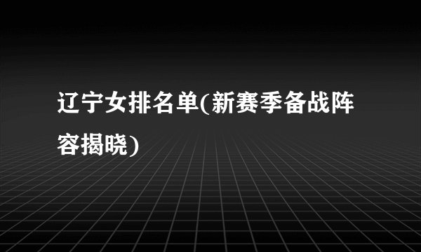 辽宁女排名单(新赛季备战阵容揭晓)