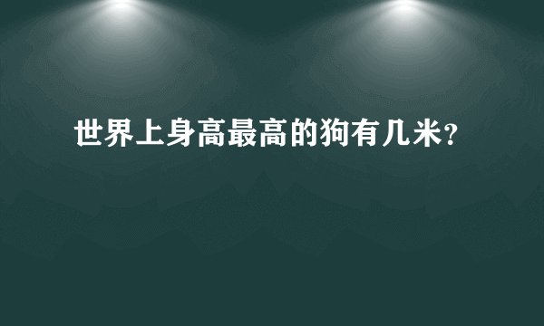 世界上身高最高的狗有几米？