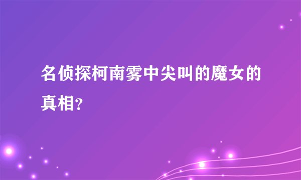 名侦探柯南雾中尖叫的魔女的真相？