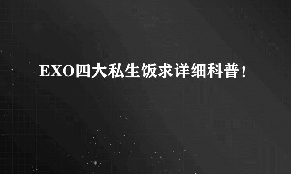 EXO四大私生饭求详细科普！
