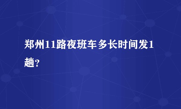 郑州11路夜班车多长时间发1趟？