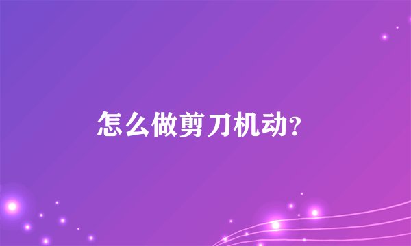 怎么做剪刀机动？