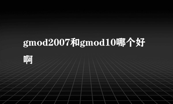 gmod2007和gmod10哪个好啊