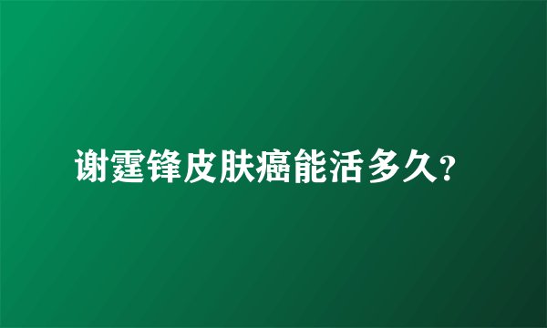 谢霆锋皮肤癌能活多久？