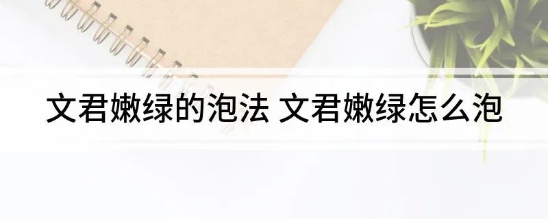 文君嫩绿的泡法 文君嫩绿怎么泡