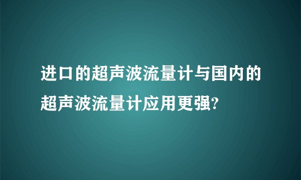 进口的超声波流量计与国内的超声波流量计应用更强?