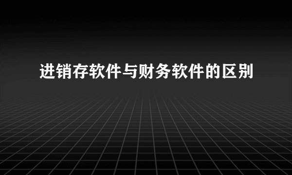 进销存软件与财务软件的区别