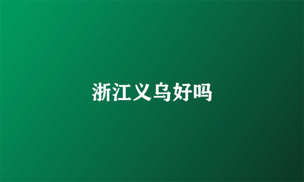 浙江义乌好吗